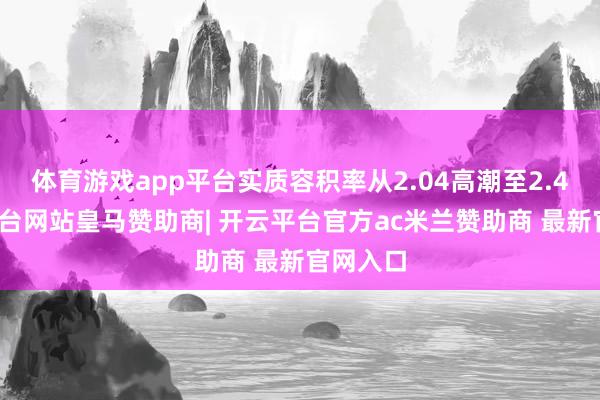 体育游戏app平台实质容积率从2.04高潮至2.4-开云平台网站皇马赞助商| 开云平台官方ac米兰赞助商 最新官网入口