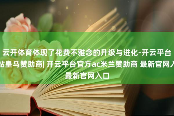 云开体育体现了花费不雅念的升级与进化-开云平台网站皇马赞助商| 开云平台官方ac米兰赞助商 最新官网入口