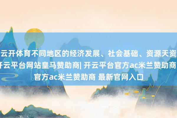 云开体育不同地区的经济发展、社会基础、资源天资等有所相反-开云平台网站皇马赞助商| 开云平台官方ac米兰赞助商 最新官网入口