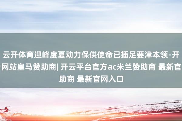 云开体育迎峰度夏动力保供使命已插足要津本领-开云平台网站皇马赞助商| 开云平台官方ac米兰赞助商 最新官网入口