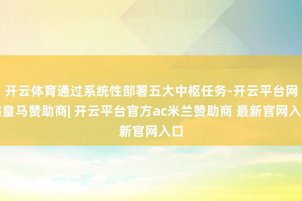 开云体育通过系统性部署五大中枢任务-开云平台网站皇马赞助商| 开云平台官方ac米兰赞助商 最新官网入口