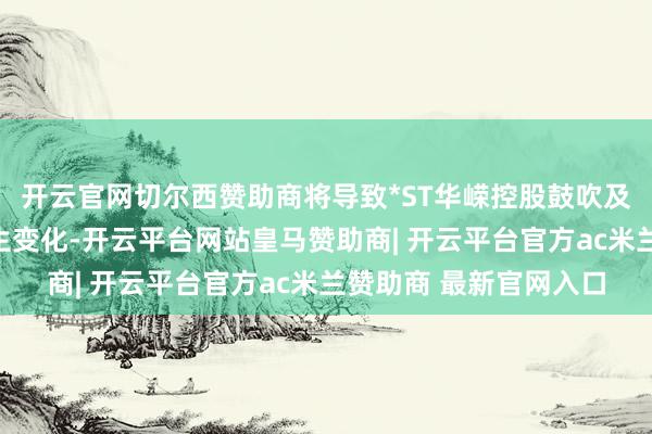 开云官网切尔西赞助商将导致*ST华嵘控股鼓吹及现实适度东说念主发生变化-开云平台网站皇马赞助商| 开云平台官方ac米兰赞助商 最新官网入口