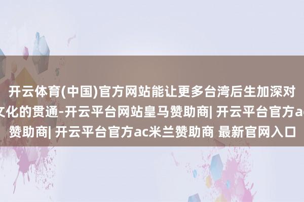 开云体育(中国)官方网站能让更多台湾后生加深对大陆经济、社会以及文化的贯通-开云平台网站皇马赞助商| 开云平台官方ac米兰赞助商 最新官网入口