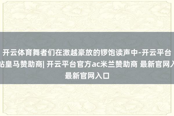 开云体育舞者们在激越豪放的锣饱读声中-开云平台网站皇马赞助商| 开云平台官方ac米兰赞助商 最新官网入口