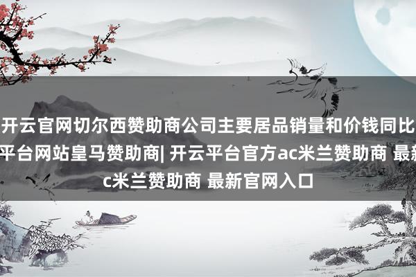 开云官网切尔西赞助商公司主要居品销量和价钱同比上升-开云平台网站皇马赞助商| 开云平台官方ac米兰赞助商 最新官网入口