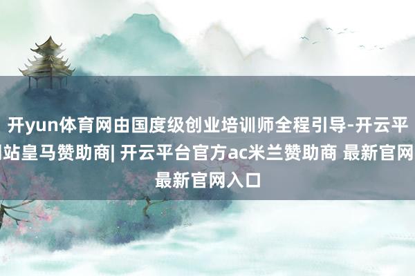 开yun体育网由国度级创业培训师全程引导-开云平台网站皇马赞助商| 开云平台官方ac米兰赞助商 最新官网入口