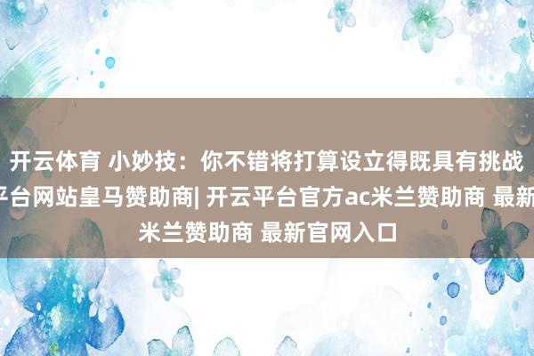 开云体育 小妙技：你不错将打算设立得既具有挑战性-开云平台网站皇马赞助商| 开云平台官方ac米兰赞助商 最新官网入口