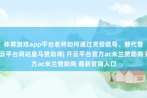 体育游戏app平台老师如何通过灵验疏导、替代管理等方式-开云平台网站皇马赞助商| 开云平台官方ac米兰赞助商 最新官网入口