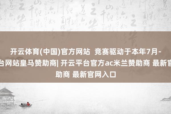 开云体育(中国)官方网站  竞赛驱动于本年7月-开云平台网站皇马赞助商| 开云平台官方ac米兰赞助商 最新官网入口