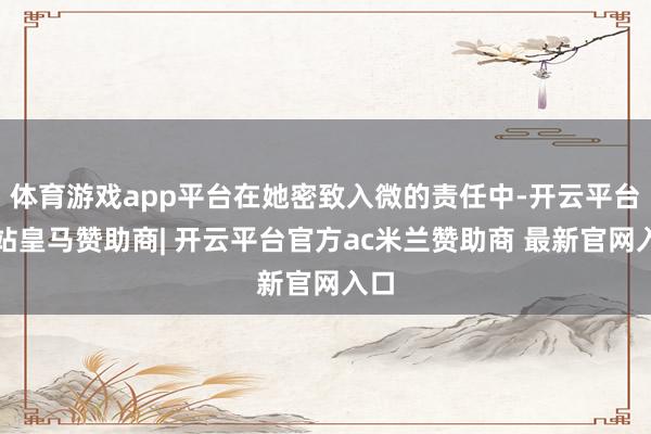 体育游戏app平台在她密致入微的责任中-开云平台网站皇马赞助商| 开云平台官方ac米兰赞助商 最新官网入口