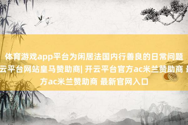 体育游戏app平台为闲居法国内行善良的日常问题提供谜底-开云平台网站皇马赞助商| 开云平台官方ac米兰赞助商 最新官网入口
