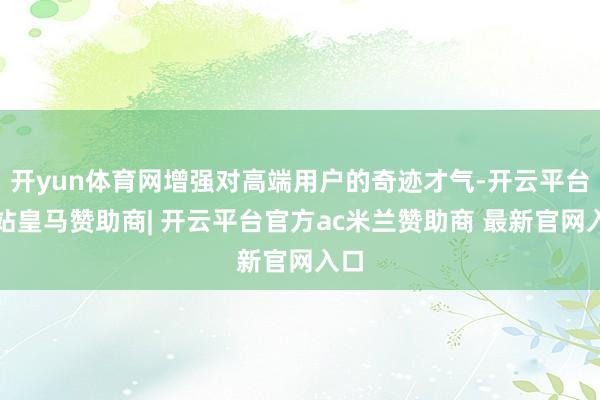 开yun体育网增强对高端用户的奇迹才气-开云平台网站皇马赞助商| 开云平台官方ac米兰赞助商 最新官网入口