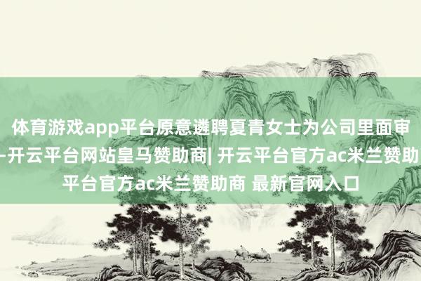 体育游戏app平台原意遴聘夏青女士为公司里面审计正经东说念主-开云平台网站皇马赞助商| 开云平台官方ac米兰赞助商 最新官网入口