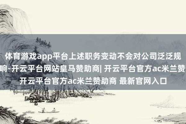 体育游戏app平台上述职务变动不会对公司泛泛规画行径产生不利影响-开云平台网站皇马赞助商| 开云平台官方ac米兰赞助商 最新官网入口
