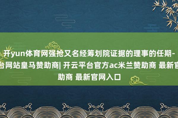 开yun体育网强抢又名经筹划院证据的理事的任期-开云平台网站皇马赞助商| 开云平台官方ac米兰赞助商 最新官网入口