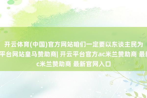 开云体育(中国)官方网站咱们一定要以东谈主民为中心-开云平台网站皇马赞助商| 开云平台官方ac米兰赞助商 最新官网入口