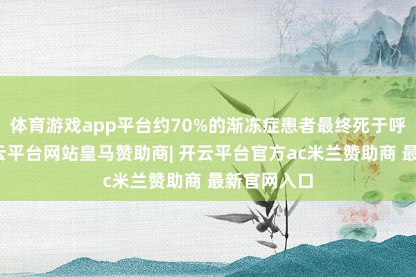 体育游戏app平台约70%的渐冻症患者最终死于呼吸枯竭-开云平台网站皇马赞助商| 开云平台官方ac米兰赞助商 最新官网入口