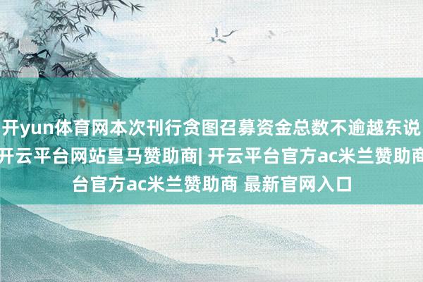 开yun体育网本次刊行贪图召募资金总数不逾越东说念主民币193-开云平台网站皇马赞助商| 开云平台官方ac米兰赞助商 最新官网入口