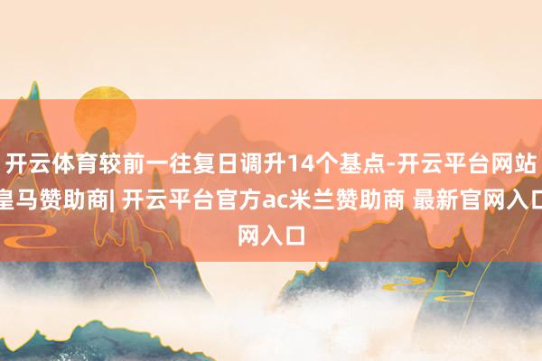 开云体育较前一往复日调升14个基点-开云平台网站皇马赞助商| 开云平台官方ac米兰赞助商 最新官网入口