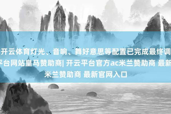 开云体育灯光、音响、舞好意思等配置已完成最终调试-开云平台网站皇马赞助商| 开云平台官方ac米兰赞助商 最新官网入口