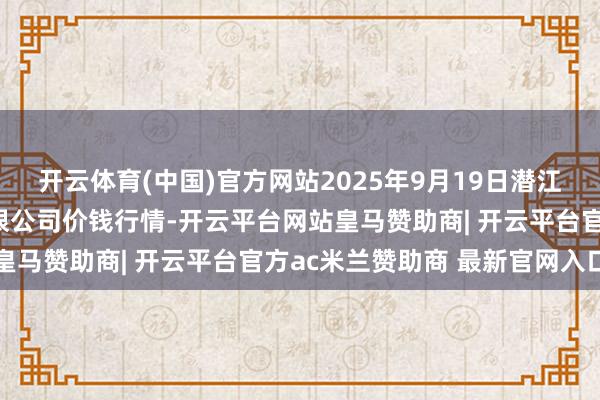 开云体育(中国)官方网站2025年9月19日潜江市四季友农居品商场有限公司价钱行情-开云平台网站皇马赞助商| 开云平台官方ac米兰赞助商 最新官网入口