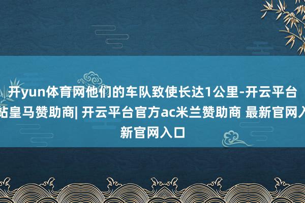 开yun体育网他们的车队致使长达1公里-开云平台网站皇马赞助商| 开云平台官方ac米兰赞助商 最新官网入口