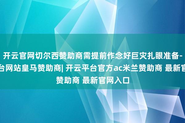 开云官网切尔西赞助商需提前作念好巨灾扎眼准备-开云平台网站皇马赞助商| 开云平台官方ac米兰赞助商 最新官网入口