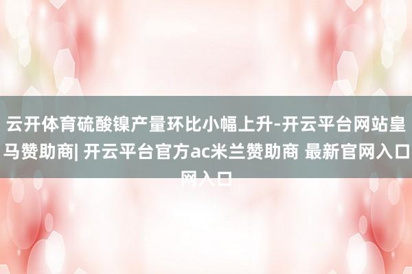 云开体育硫酸镍产量环比小幅上升-开云平台网站皇马赞助商| 开云平台官方ac米兰赞助商 最新官网入口