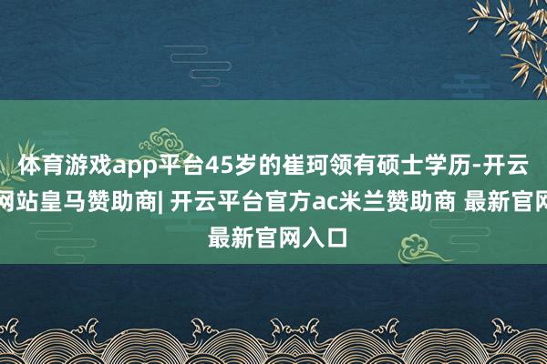 体育游戏app平台45岁的崔珂领有硕士学历-开云平台网站皇马赞助商| 开云平台官方ac米兰赞助商 最新官网入口