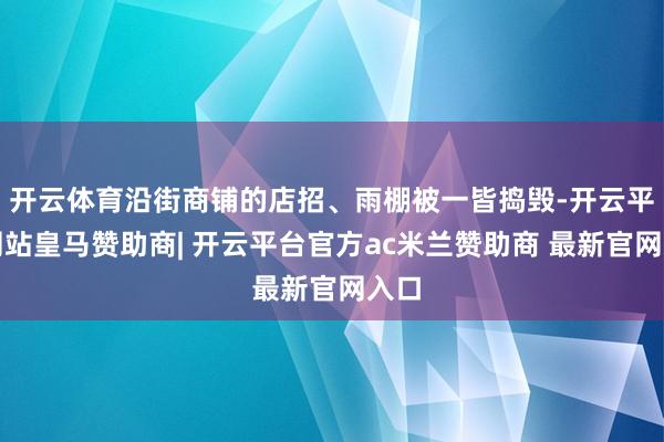 开云体育沿街商铺的店招、雨棚被一皆捣毁-开云平台网站皇马赞助商| 开云平台官方ac米兰赞助商 最新官网入口