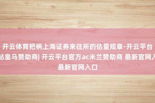 开云体育把柄上海证券来往所的估量规章-开云平台网站皇马赞助商| 开云平台官方ac米兰赞助商 最新官网入口