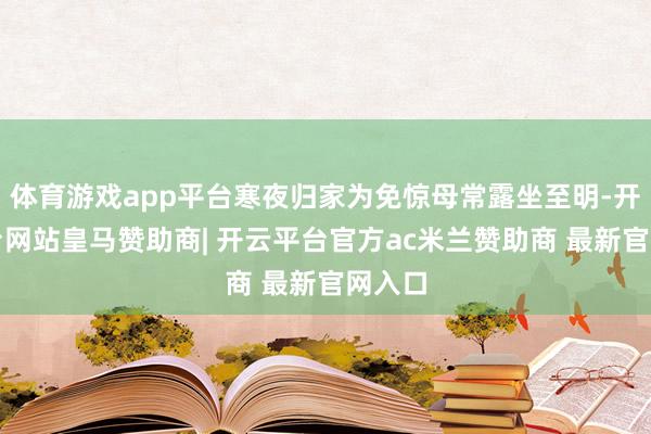 体育游戏app平台寒夜归家为免惊母常露坐至明-开云平台网站皇马赞助商| 开云平台官方ac米兰赞助商 最新官网入口