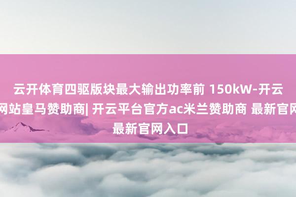 云开体育四驱版块最大输出功率前 150kW-开云平台网站皇马赞助商| 开云平台官方ac米兰赞助商 最新官网入口