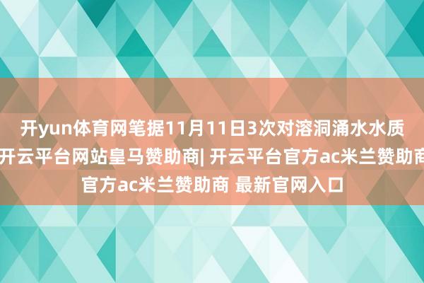 开yun体育网笔据11月11日3次对溶洞涌水水质监测后果浮现-开云平台网站皇马赞助商| 开云平台官方ac米兰赞助商 最新官网入口