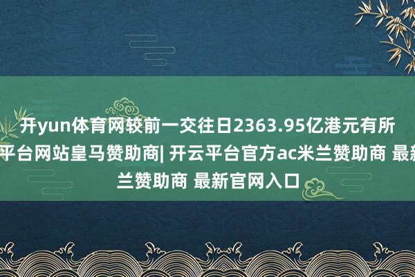 开yun体育网较前一交往日2363.95亿港元有所增多-开云平台网站皇马赞助商| 开云平台官方ac米兰赞助商 最新官网入口