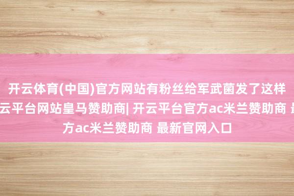 开云体育(中国)官方网站有粉丝给军武菌发了这样一张像片-开云平台网站皇马赞助商| 开云平台官方ac米兰赞助商 最新官网入口