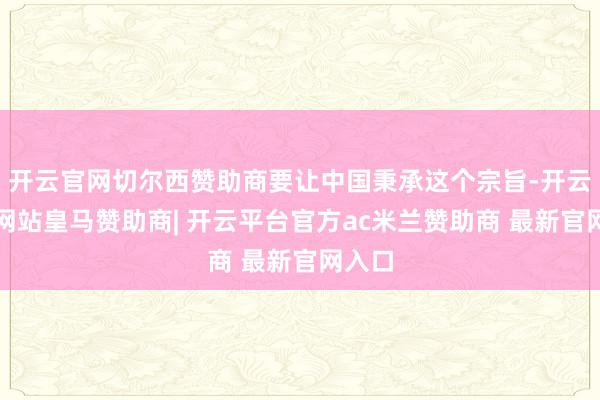 开云官网切尔西赞助商要让中国秉承这个宗旨-开云平台网站皇马赞助商| 开云平台官方ac米兰赞助商 最新官网入口
