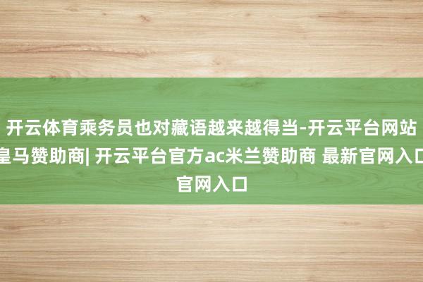 开云体育乘务员也对藏语越来越得当-开云平台网站皇马赞助商| 开云平台官方ac米兰赞助商 最新官网入口
