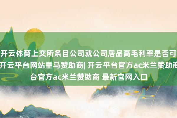 开云体育上交所条目公司就公司居品高毛利率是否可握续赐与分析-开云平台网站皇马赞助商| 开云平台官方ac米兰赞助商 最新官网入口