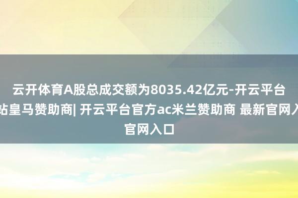 云开体育A股总成交额为8035.42亿元-开云平台网站皇马赞助商| 开云平台官方ac米兰赞助商 最新官网入口