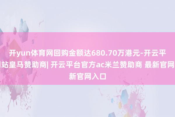 开yun体育网回购金额达680.70万港元-开云平台网站皇马赞助商| 开云平台官方ac米兰赞助商 最新官网入口
