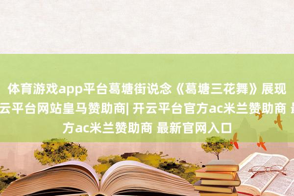 体育游戏app平台葛塘街说念《葛塘三花舞》展现场地性情-开云平台网站皇马赞助商| 开云平台官方ac米兰赞助商 最新官网入口