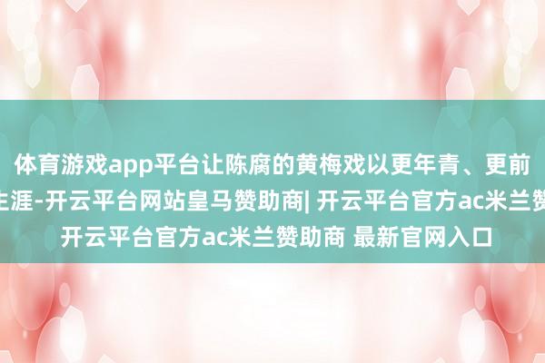 体育游戏app平台让陈腐的黄梅戏以更年青、更前锋的姿态走进当代生涯-开云平台网站皇马赞助商| 开云平台官方ac米兰赞助商 最新官网入口
