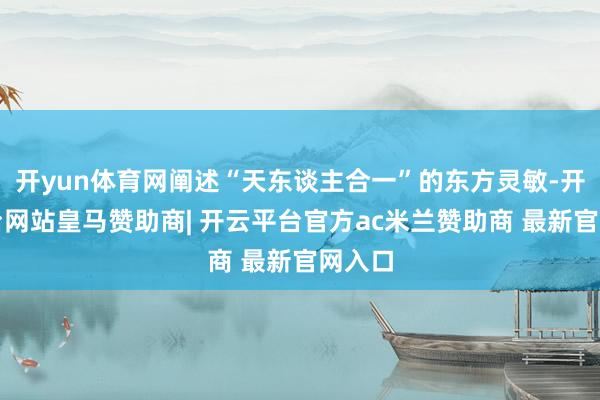 开yun体育网阐述“天东谈主合一”的东方灵敏-开云平台网站皇马赞助商| 开云平台官方ac米兰赞助商 最新官网入口