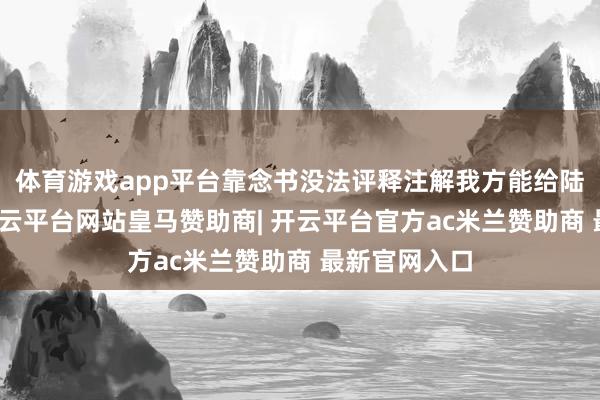 体育游戏app平台靠念书没法评释注解我方能给陆冰好活命-开云平台网站皇马赞助商| 开云平台官方ac米兰赞助商 最新官网入口