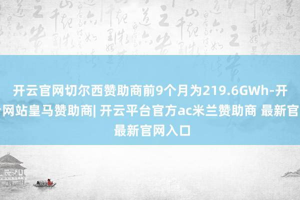 开云官网切尔西赞助商前9个月为219.6GWh-开云平台网站皇马赞助商| 开云平台官方ac米兰赞助商 最新官网入口
