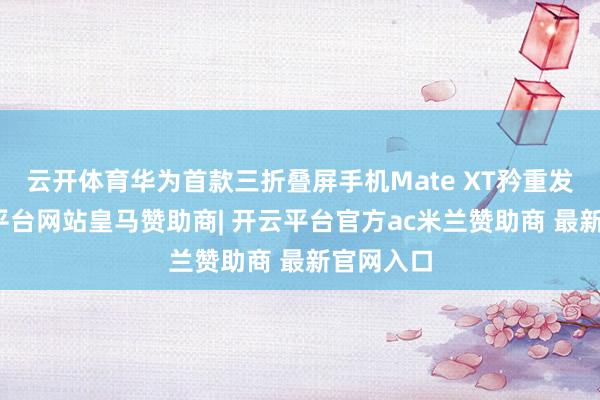 云开体育华为首款三折叠屏手机Mate XT矜重发布-开云平台网站皇马赞助商| 开云平台官方ac米兰赞助商 最新官网入口