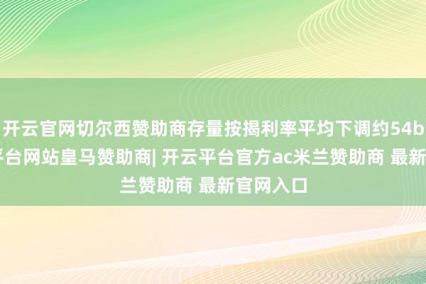 开云官网切尔西赞助商存量按揭利率平均下调约54bp-开云平台网站皇马赞助商| 开云平台官方ac米兰赞助商 最新官网入口