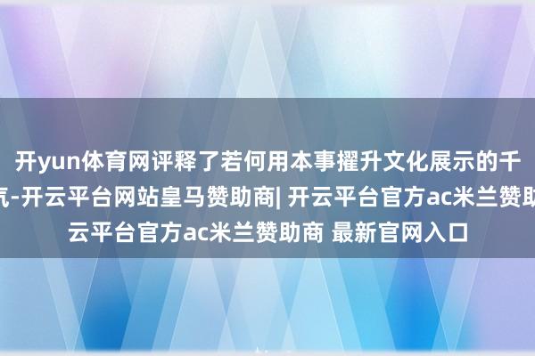 开yun体育网评释了若何用本事擢升文化展示的千里浸感与叙事才气-开云平台网站皇马赞助商| 开云平台官方ac米兰赞助商 最新官网入口