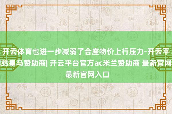 开云体育也进一步减弱了合座物价上行压力-开云平台网站皇马赞助商| 开云平台官方ac米兰赞助商 最新官网入口